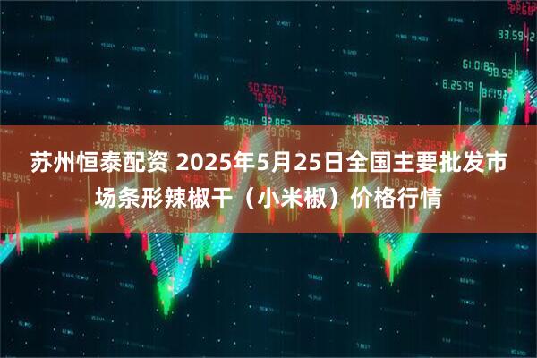 苏州恒泰配资 2025年5月25日全国主要批发市场条形辣椒干（小米椒）价格行情