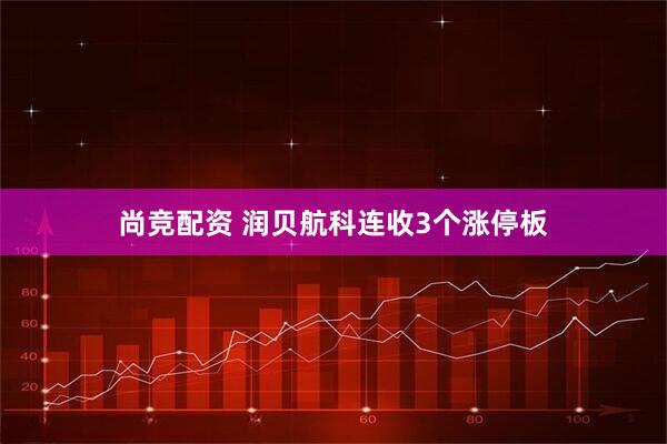 尚竞配资 润贝航科连收3个涨停板