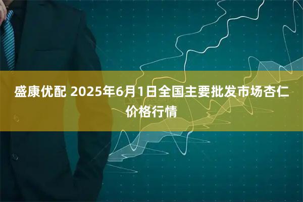 盛康优配 2025年6月1日全国主要批发市场杏仁价格行情