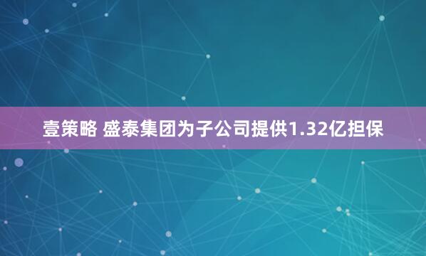 壹策略 盛泰集团为子公司提供1.32亿担保