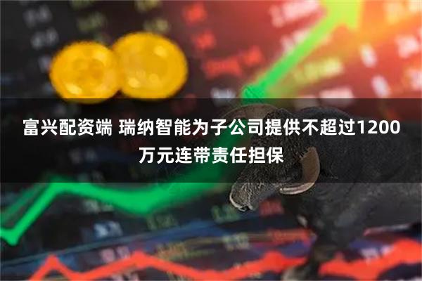 富兴配资端 瑞纳智能为子公司提供不超过1200万元连带责任担保