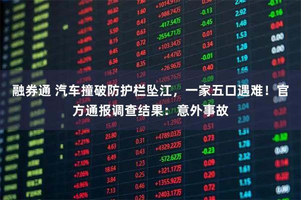 融券通 汽车撞破防护栏坠江，一家五口遇难！官方通报调查结果：意外事故