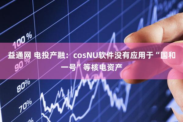 益通网 电投产融：cosNU软件没有应用于“国和一号”等核电资产