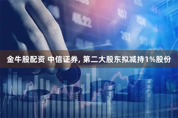 金牛股配资 中信证券, 第二大股东拟减持1%股份
