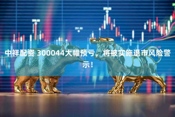 中祥配资 300044大幅预亏，将被实施退市风险警示！