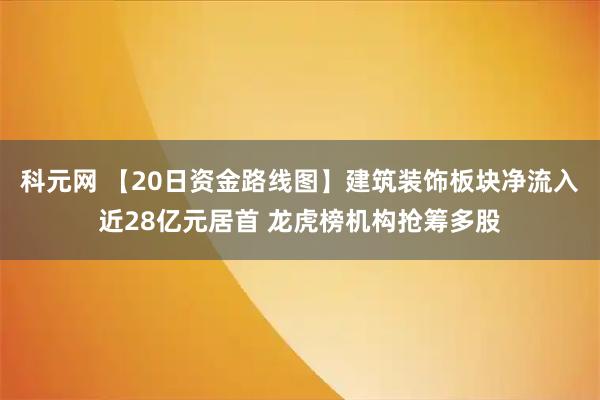 科元网 【20日资金路线图】建筑装饰板块净流入近28亿元居首 龙虎榜机构抢筹多股