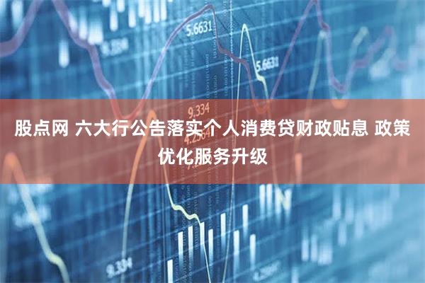 股点网 六大行公告落实个人消费贷财政贴息 政策优化服务升级