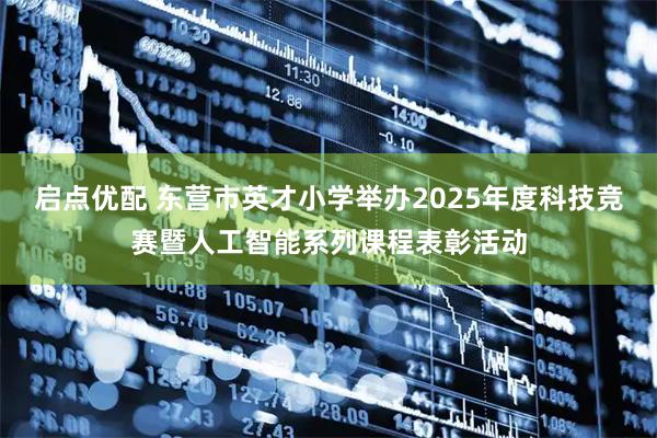 启点优配 东营市英才小学举办2025年度科技竞赛暨人工智能系列课程表彰活动