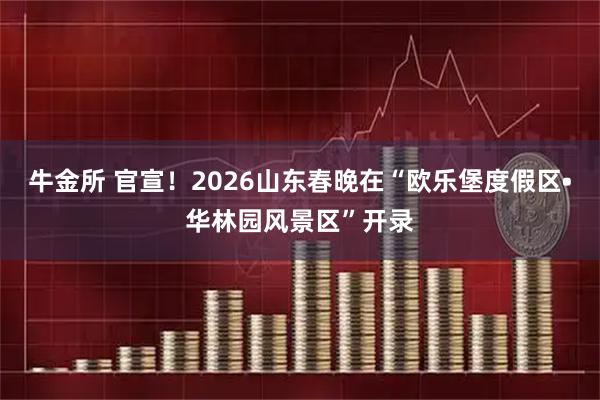 牛金所 官宣！2026山东春晚在“欧乐堡度假区•华林园风景区”开录