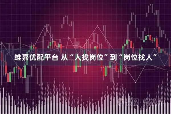 维嘉优配平台 从“人找岗位”到“岗位找人”