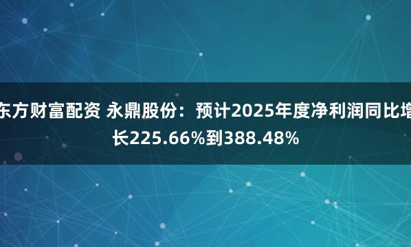 东方财富配资 永鼎股份：预计2025年度净利润同比增长225.66%到388.48%
