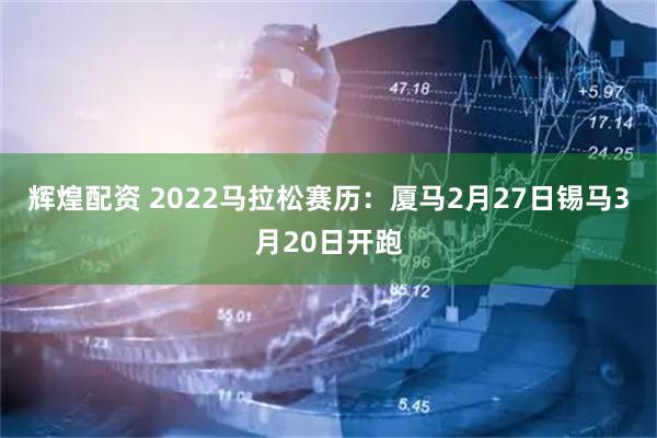 辉煌配资 2022马拉松赛历：厦马2月27日锡马3月20日开跑