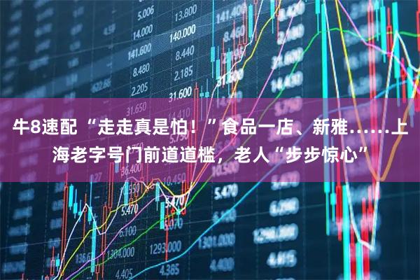 牛8速配 “走走真是怕！”食品一店、新雅……上海老字号门前道道槛，老人“步步惊心”