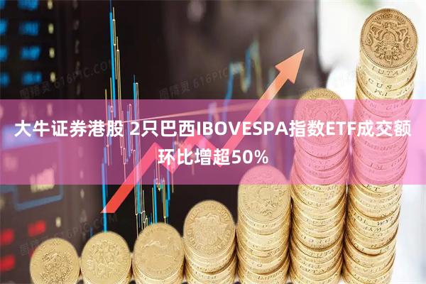 大牛证券港股 2只巴西IBOVESPA指数ETF成交额环比增超50%