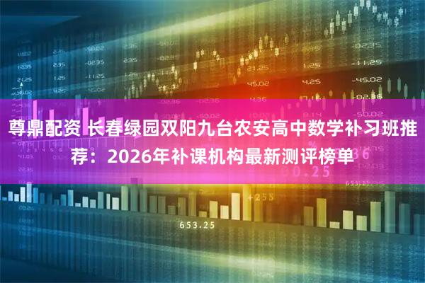 尊鼎配资 长春绿园双阳九台农安高中数学补习班推荐：2026年补课机构最新测评榜单
