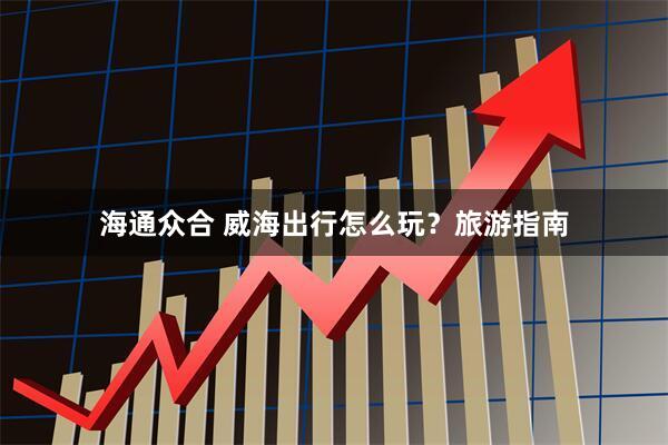 海通众合 威海出行怎么玩？旅游指南