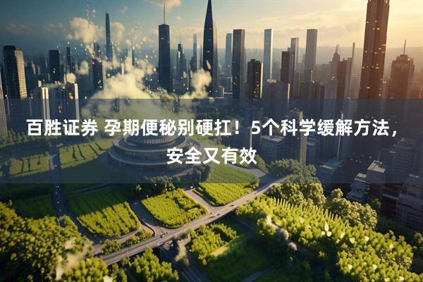 百胜证券 孕期便秘别硬扛！5个科学缓解方法，安全又有效