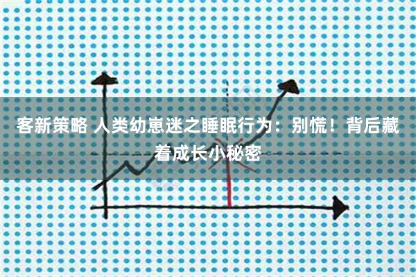客新策略 人类幼崽迷之睡眠行为：别慌！背后藏着成长小秘密