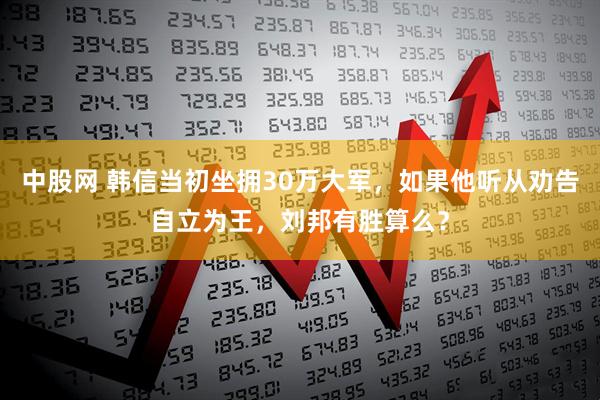 中股网 韩信当初坐拥30万大军，如果他听从劝告自立为王，刘邦有胜算么？