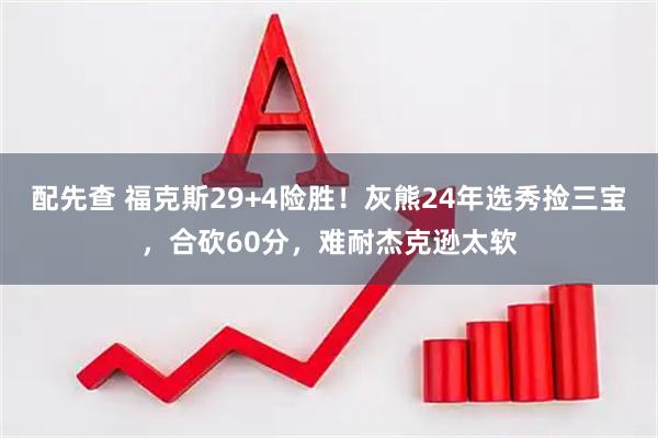 配先查 福克斯29+4险胜！灰熊24年选秀捡三宝，合砍60分，难耐杰克逊太软