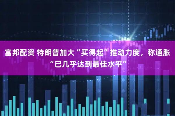 富邦配资 特朗普加大“买得起”推动力度，称通胀“已几乎达到最佳水平”