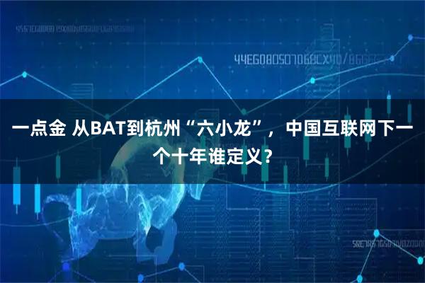 一点金 从BAT到杭州“六小龙”，中国互联网下一个十年谁定义？