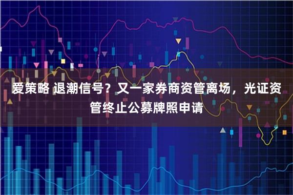 爱策略 退潮信号？又一家券商资管离场，光证资管终止公募牌照申请