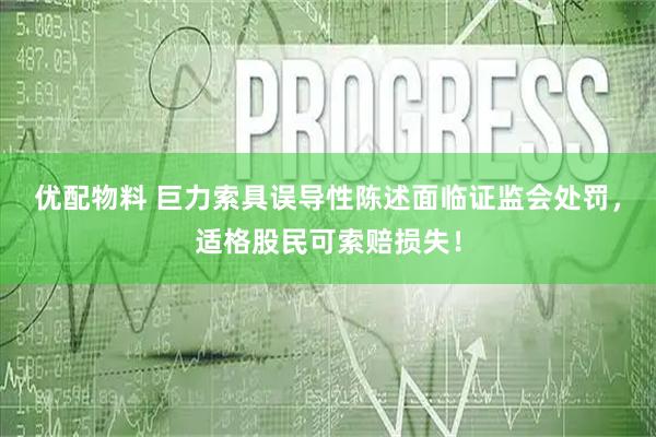 优配物料 巨力索具误导性陈述面临证监会处罚，适格股民可索赔损失！